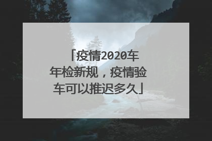 疫情2020车年检新规，疫情验车可以推迟多久
