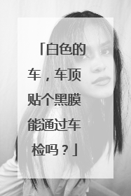 白色的车，车顶贴个黑膜能通过车检吗？