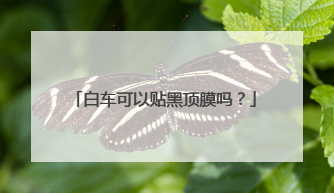 白车可以贴黑顶膜吗？