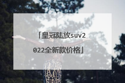 皇冠陆放suv2022全新款价格