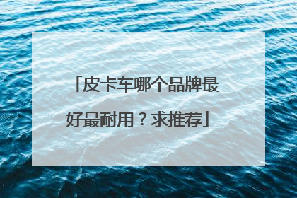 皮卡车哪个品牌最好最耐用？求推荐