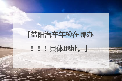益阳汽车年检在哪办！！！具体地址。