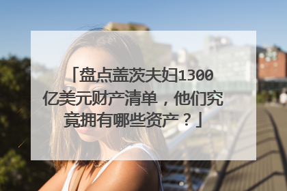 盘点盖茨夫妇1300亿美元财产清单，他们究竟拥有哪些资产？