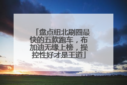 盘点纽北刷圈最快的五款跑车，布加迪无缘上榜，操控性好才是王道
