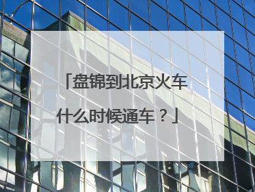 盘锦到北京火车什么时候通车？