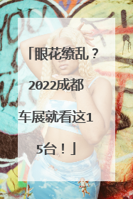 眼花缭乱？2022成都车展就看这15台！