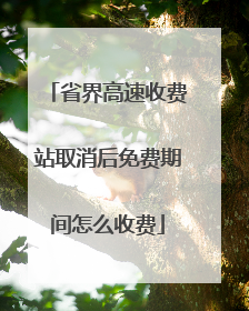 省界高速收费站取消后免费期间怎么收费