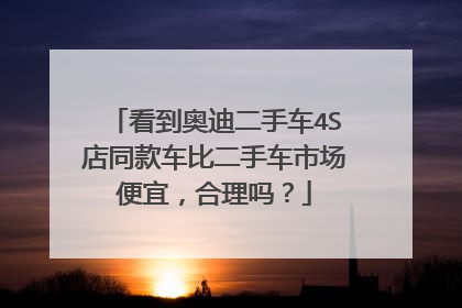 看到奥迪二手车4S店同款车比二手车市场便宜，合理吗？