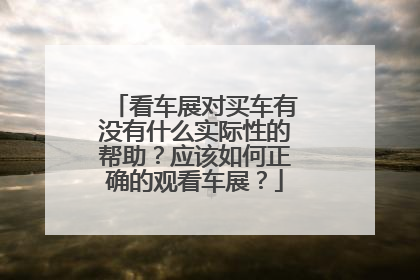 看车展对买车有没有什么实际性的帮助？应该如何正确的观看车展？