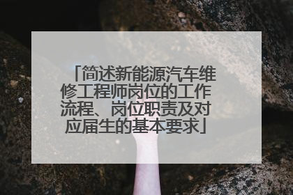 简述新能源汽车维修工程师岗位的工作流程、岗位职责及对应届生的基本要求