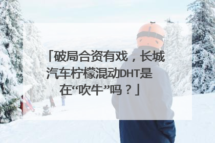 破局合资有戏，长城汽车柠檬混动DHT是在“吹牛”吗？