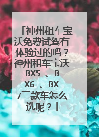 神州租车宝沃免费试驾有体验过的吗？神州租车宝沃BX5 、BX6 、BX7三款车怎么选呢？
