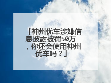 神州优车涉嫌信息披露被罚50万，你还会使用神州优车吗？