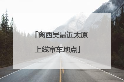 离西吴最近太原上线审车地点