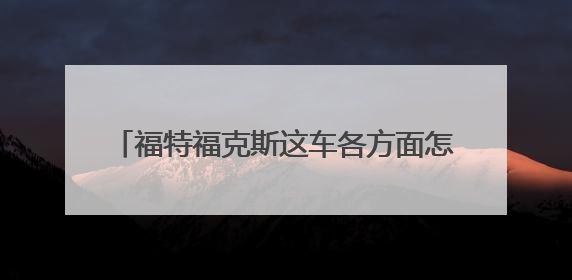 福特福克斯这车各方面怎么样?是否值得购买?