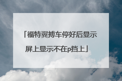 福特翼搏车停好后显示屏上显示不在p挡上