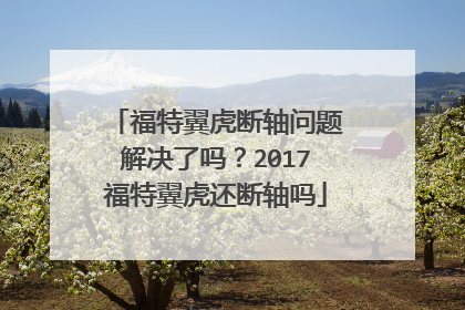 福特翼虎断轴问题解决了吗？2017福特翼虎还断轴吗