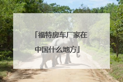 福特房车厂家在中国什么地方