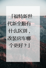 福特新世代新全顺有什么区别，改装房车哪个更好？