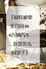 福特被要求召回300万辆汽车，这是怎么回事？