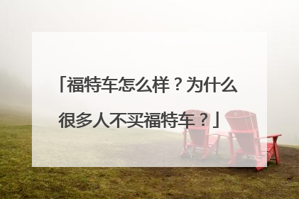 福特车怎么样？为什么很多人不买福特车？