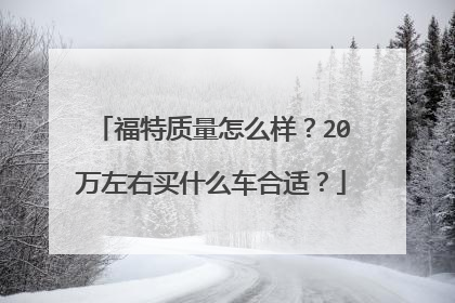 福特质量怎么样？20万左右买什么车合适？
