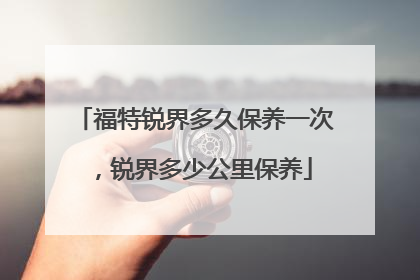 福特锐界多久保养一次，锐界多少公里保养