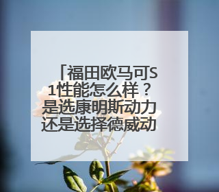 福田欧马可S1性能怎么样？是选康明斯动力还是选择德威动力？