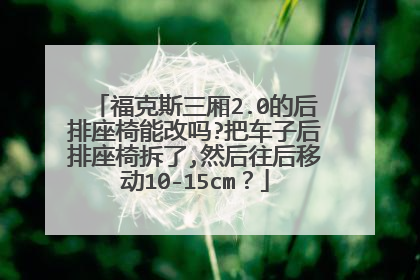 福克斯三厢2.0的后排座椅能改吗?把车子后排座椅拆了,然后往后移动10-15cm？