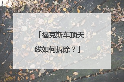 福克斯车顶天线如何拆除？