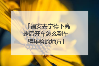 福安去宁德下高速后开车怎么到车辆年检的地方