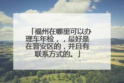 福州在哪里可以办理车年检，，最好是在晋安区的，并且有联系方式的。