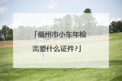 福州市小车年检需要什么证件?