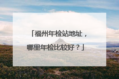 福州年检站地址，哪里年检比较好？
