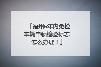 福州6年内免检车辆申领检验标志怎么办理！