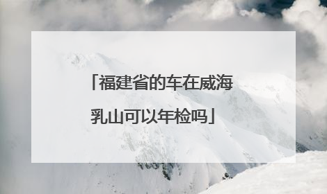 福建省的车在威海乳山可以年检吗