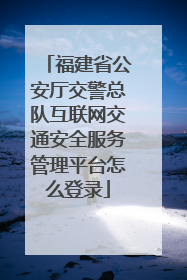 福建省公安厅交警总队互联网交通安全服务管理平台怎么登录