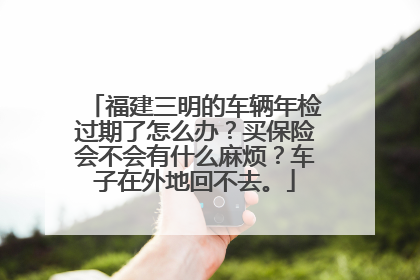 福建三明的车辆年检过期了怎么办？买保险会不会有什么麻烦？车子在外地回不去。