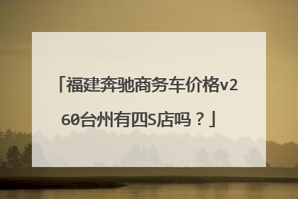 福建奔驰商务车价格v260台州有四S店吗？