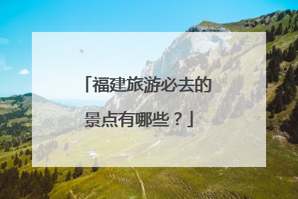 福建旅游必去的景点有哪些？