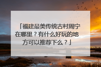 福建最美传统古村周宁在哪里？有什么好玩的地方可以推荐下么？
