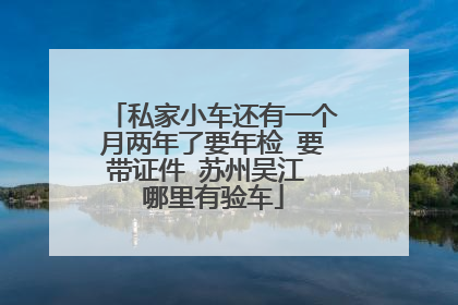 私家小车还有一个月两年了要年检 要带证件 苏州吴江 哪里有验车