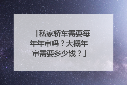 私家轿车需要每年年审吗？大概年审需要多少钱？