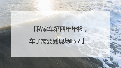 私家车第四年年检，车子需要到现场吗？