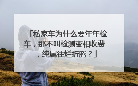 私家车为什么要年年检车，那不叫检测变相收费，纯属往烂折腾？