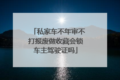 私家车不年审不打报废做收藏会锁车主驾驶证吗