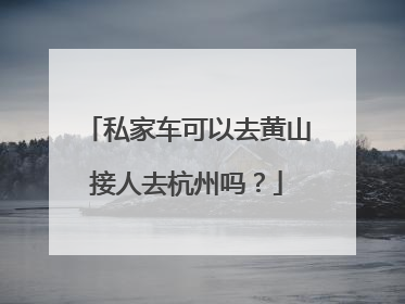 私家车可以去黄山接人去杭州吗？