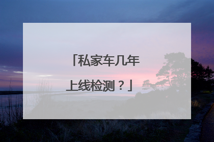 私家车几年上线检测？