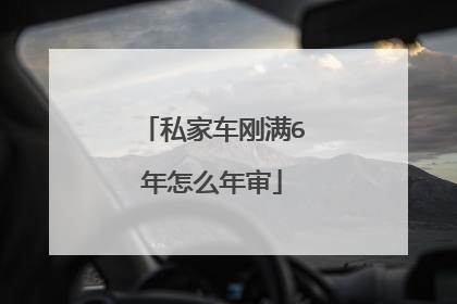 私家车刚满6年怎么年审