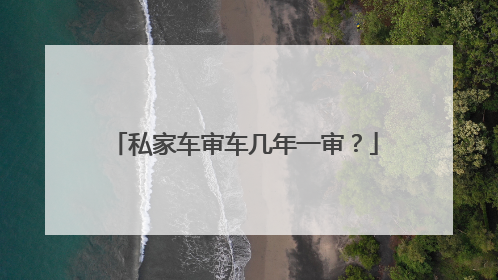 私家车审车几年一审？